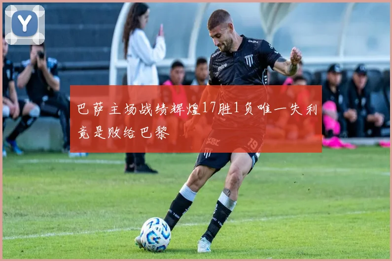 巴萨主场战绩辉煌17胜1负唯一失利竟是败给巴黎