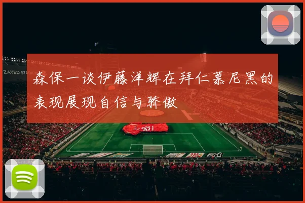 森保一谈伊藤洋辉在拜仁慕尼黑的表现展现自信与骄傲