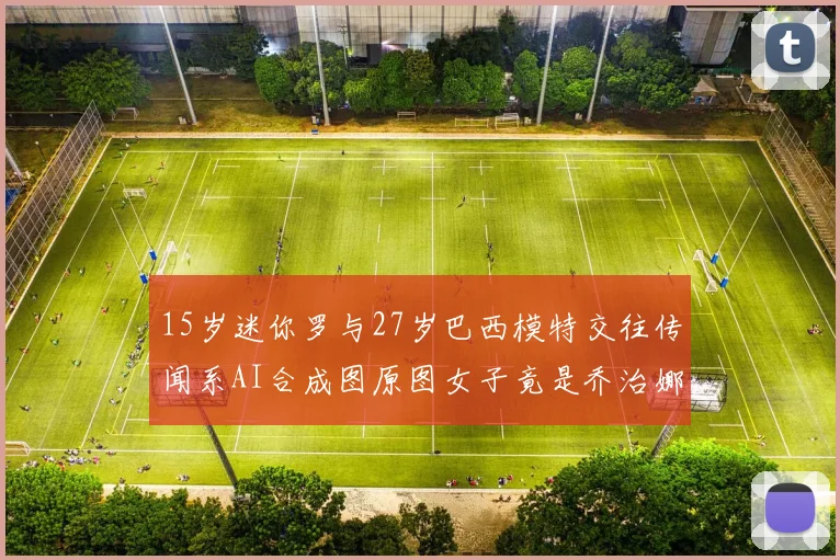 15岁迷你罗与27岁巴西模特交往传闻系AI合成图原图女子竟是乔治娜