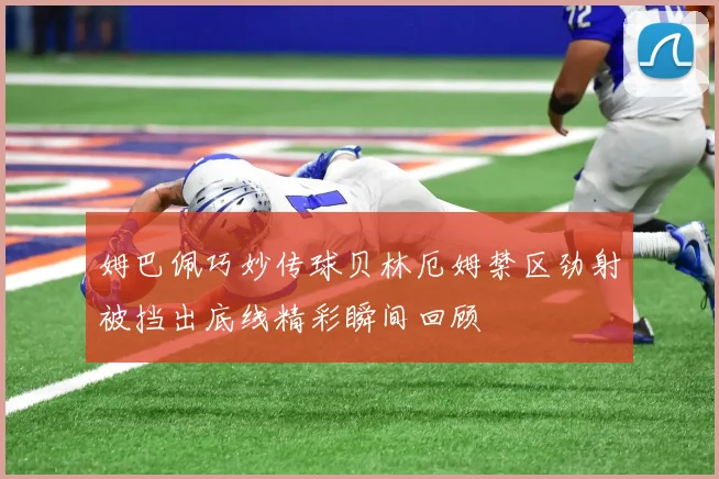 姆巴佩巧妙传球贝林厄姆禁区劲射被挡出底线精彩瞬间回顾