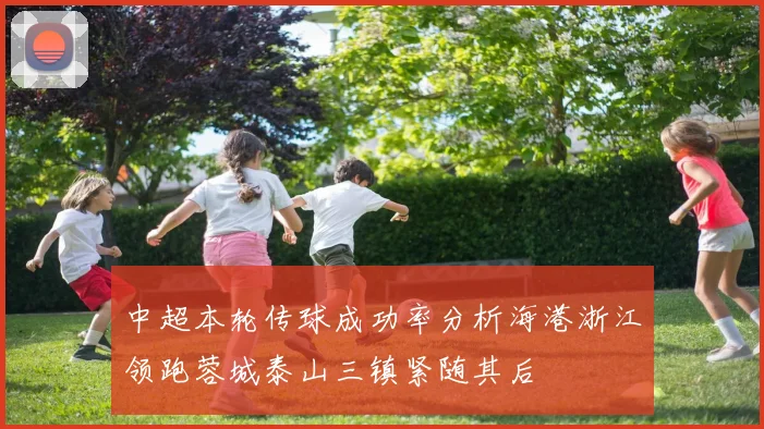 中超本轮传球成功率分析海港浙江领跑蓉城泰山三镇紧随其后
