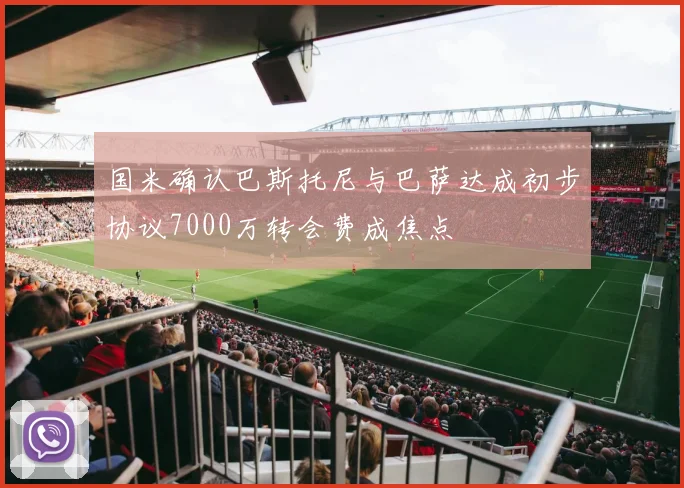 国米确认巴斯托尼与巴萨达成初步协议7000万转会费成焦点