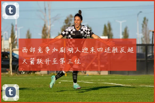 西部竞争加剧湖人迎来四连胜反超火箭跃升至第三位