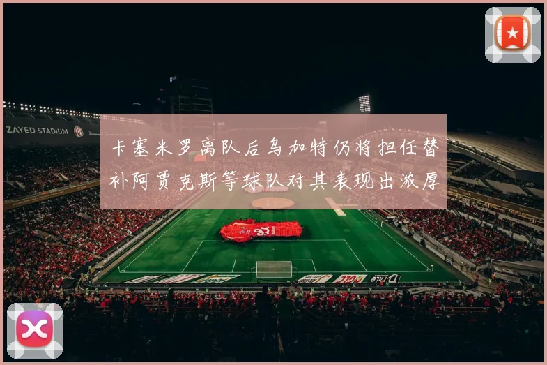 卡塞米罗离队后乌加特仍将担任替补阿贾克斯等球队对其表现出浓厚兴趣