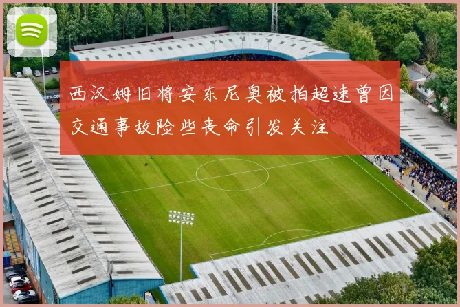 西汉姆旧将安东尼奥被拍超速曾因交通事故险些丧命引发关注
