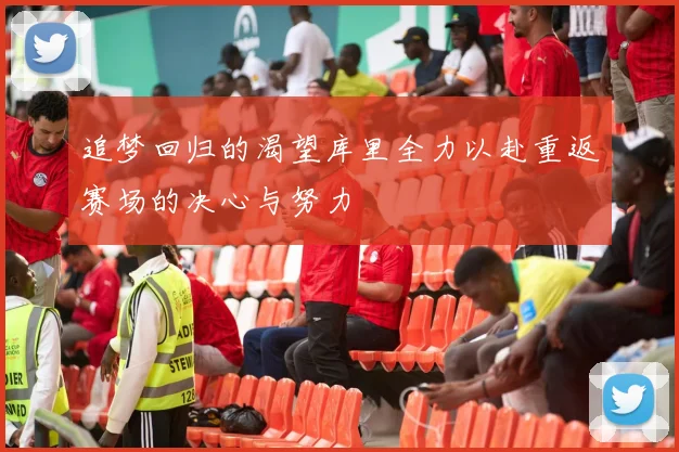 追梦回归的渴望库里全力以赴重返赛场的决心与努力