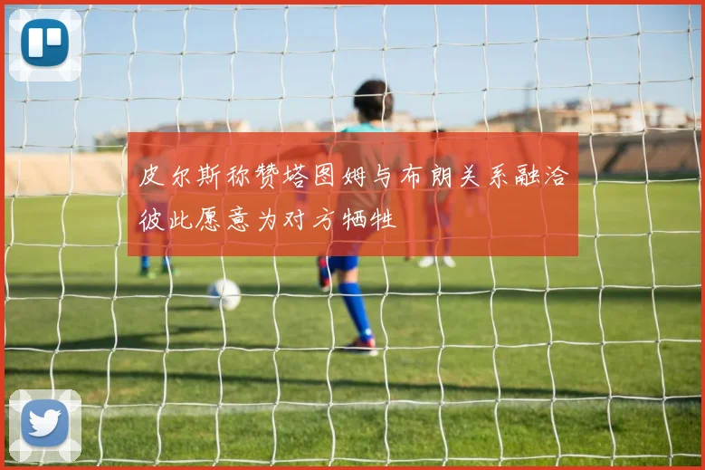 皮尔斯称赞塔图姆与布朗关系融洽彼此愿意为对方牺牲