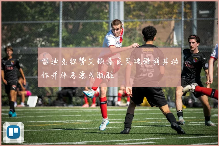 雷迪克称赞艾顿善良灵魂强调其动作并非恶意或肮脏