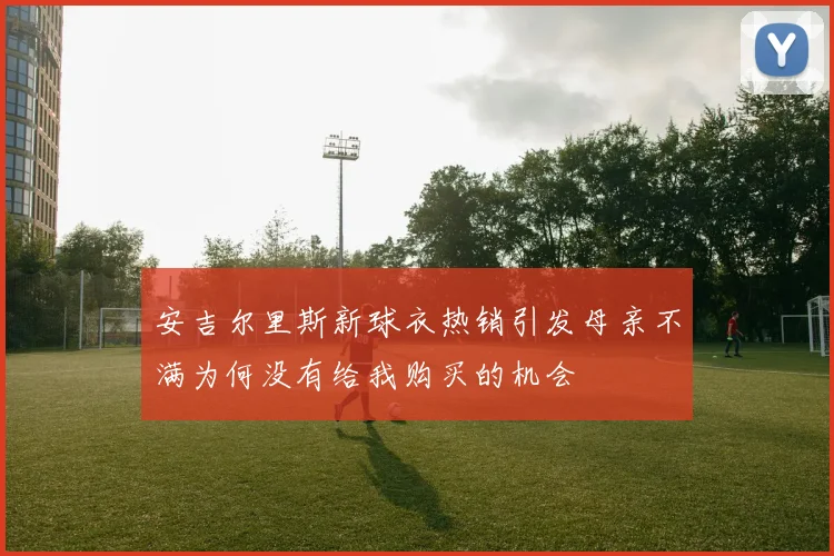安吉尔里斯新球衣热销引发母亲不满为何没有给我购买的机会