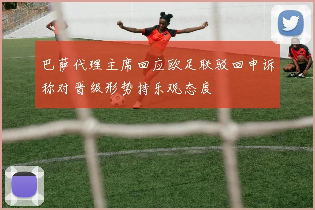 巴萨代理主席回应欧足联驳回申诉称对晋级形势持乐观态度
