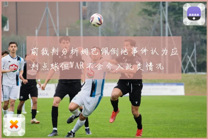 前裁判分析姆巴佩倒地事件认为应判点球但VAR不会介入此类情况