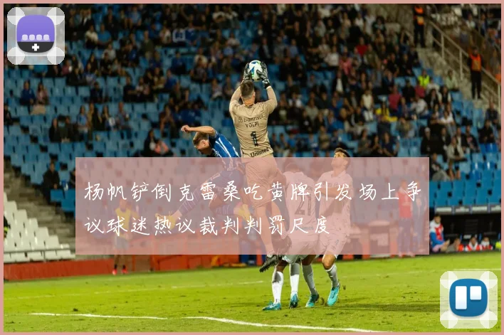 杨帆铲倒克雷桑吃黄牌引发场上争议球迷热议裁判判罚尺度