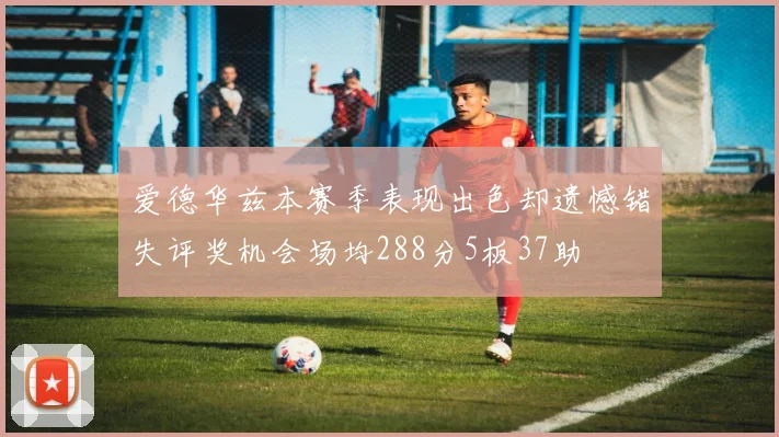 爱德华兹本赛季表现出色却遗憾错失评奖机会场均288分5板37助