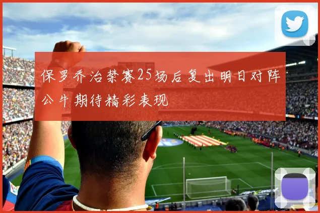 保罗乔治禁赛25场后复出明日对阵公牛期待精彩表现