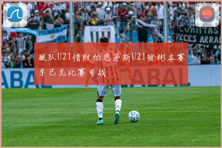 狼队U21惜败伯恩茅斯U21徐彬本赛季已无比赛可战