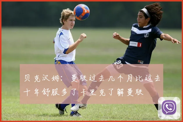 贝克汉姆：曼联过去几个月比过去十年舒服多了卡里克了解曼联
