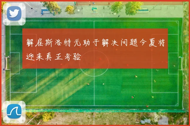 解雇斯洛特无助于解决问题今夏将迎来真正考验