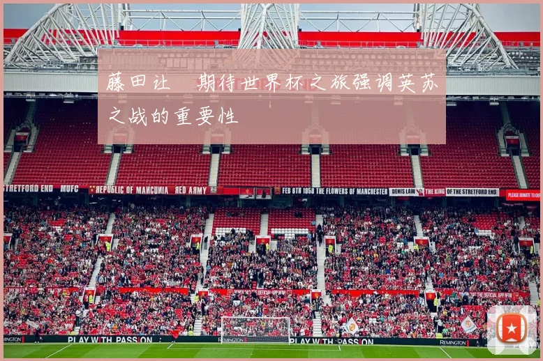 藤田让瑠期待世界杯之旅强调英苏之战的重要性