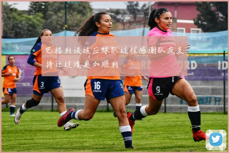 巴格利谈适应球队过程感谢队友支持让过渡更加顺利