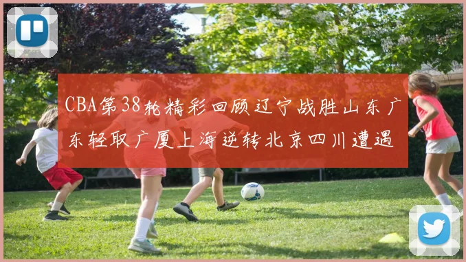 CBA第38轮精彩回顾辽宁战胜山东广东轻取广厦上海逆转北京四川遭遇38连败