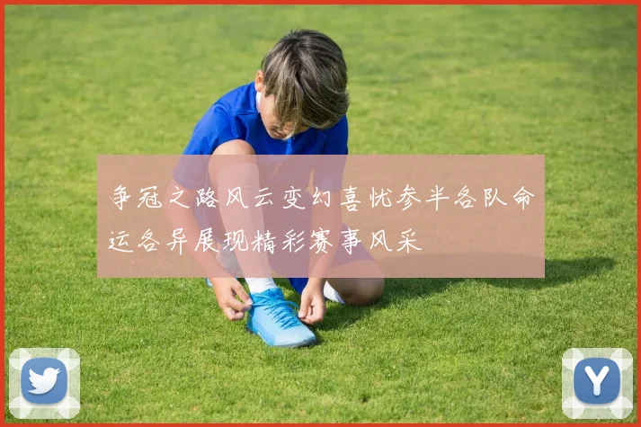 争冠之路风云变幻喜忧参半各队命运各异展现精彩赛事风采