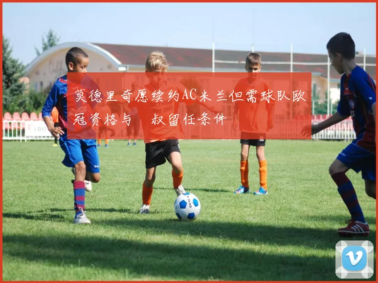 莫德里奇愿续约AC米兰但需球队欧冠资格与囧叔留任条件