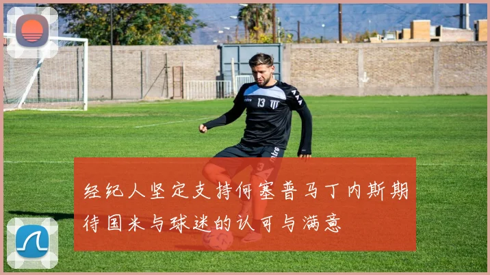 经纪人坚定支持何塞普马丁内斯期待国米与球迷的认可与满意