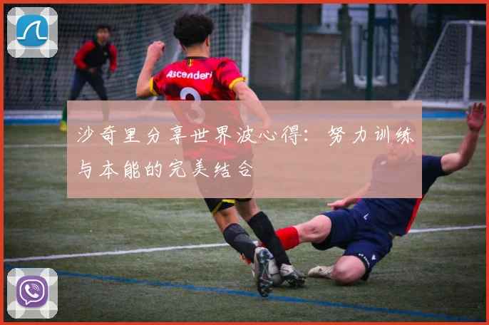 沙奇里分享世界波心得：努力训练与本能的完美结合