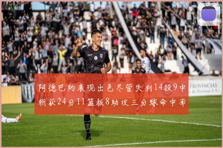 阿德巴约表现出色尽管失利14投9中斩获24分11篮板8助攻三分球命中率高达50
