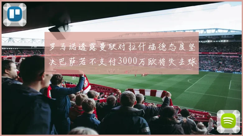 罗马诺透露曼联对拉什福德态度坚决巴萨若不支付3000万欧将失去球员