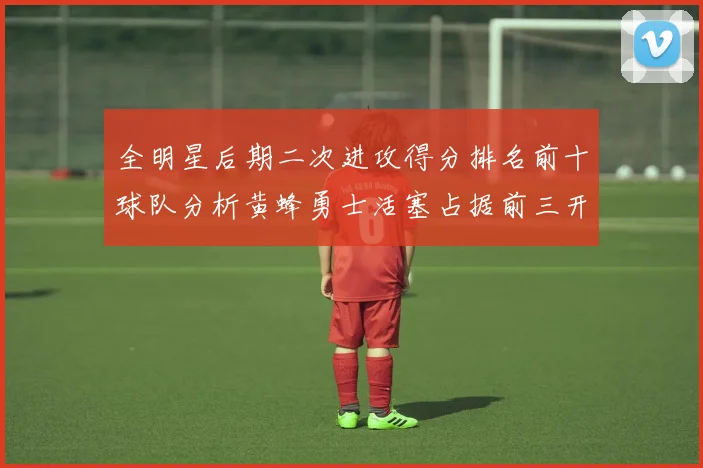 全明星后期二次进攻得分排名前十球队分析黄蜂勇士活塞占据前三开拓者紧随其后