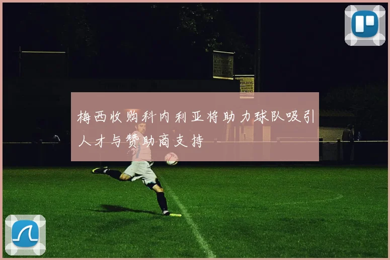 梅西收购科内利亚将助力球队吸引人才与赞助商支持