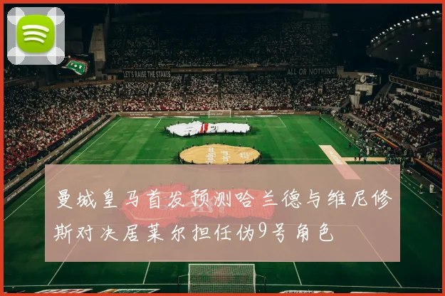 曼城皇马首发预测哈兰德与维尼修斯对决居莱尔担任伪9号角色