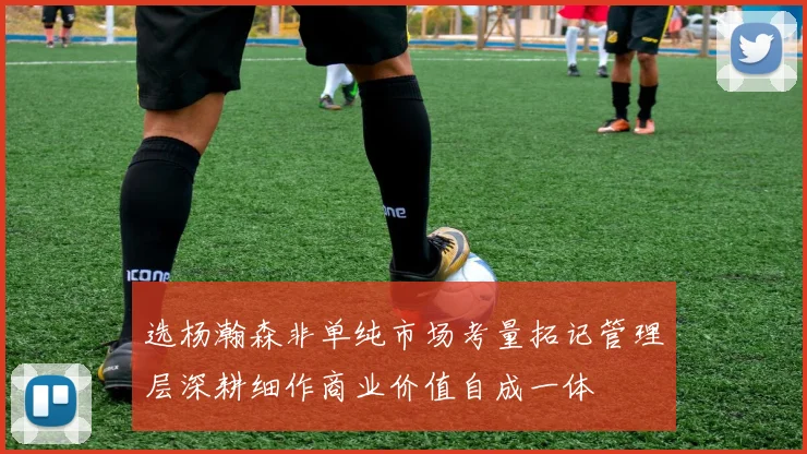 选杨瀚森非单纯市场考量拓记管理层深耕细作商业价值自成一体