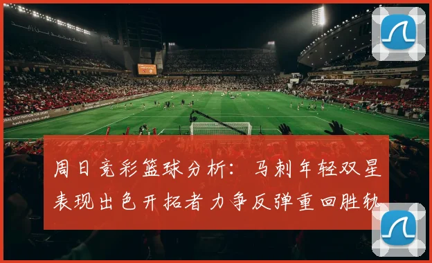 周日竞彩篮球分析：马刺年轻双星表现出色开拓者力争反弹重回胜轨