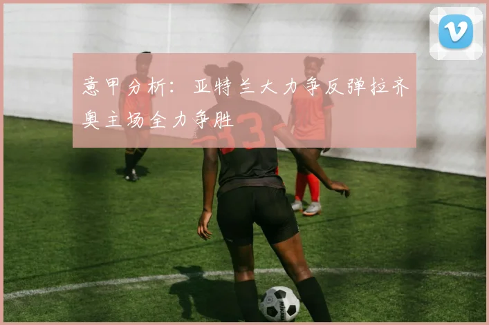意甲分析：亚特兰大力争反弹拉齐奥主场全力争胜