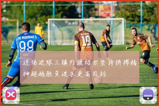 连场进球三镇外援绍尔坚持拼搏精神超越胜负追求更高目标