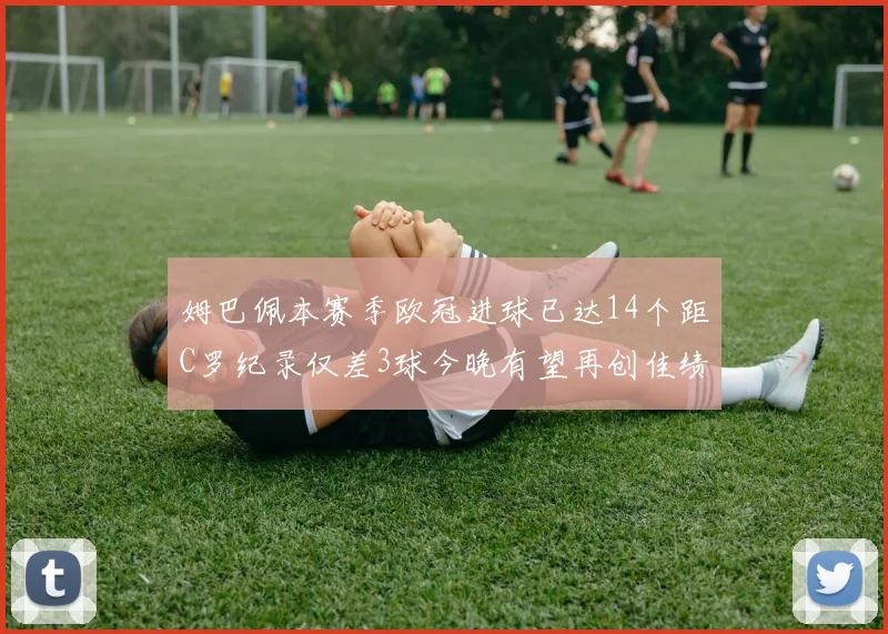 姆巴佩本赛季欧冠进球已达14个距C罗纪录仅差3球今晚有望再创佳绩