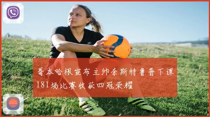 哥本哈根宣布主帅奈斯特鲁普下课181场比赛收获四冠荣耀