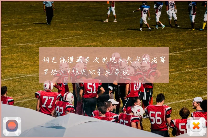 姆巴佩遭遇多次犯规未判点球龙赛罗怒斥VAR失职引发争议
