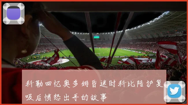 科勒回忆奥多姆昏迷时科比陪护复吸后愤怒出手的故事