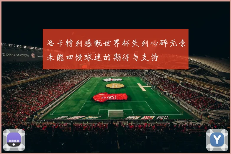 洛卡特利感慨世界杯失利心碎无奈未能回馈球迷的期待与支持
