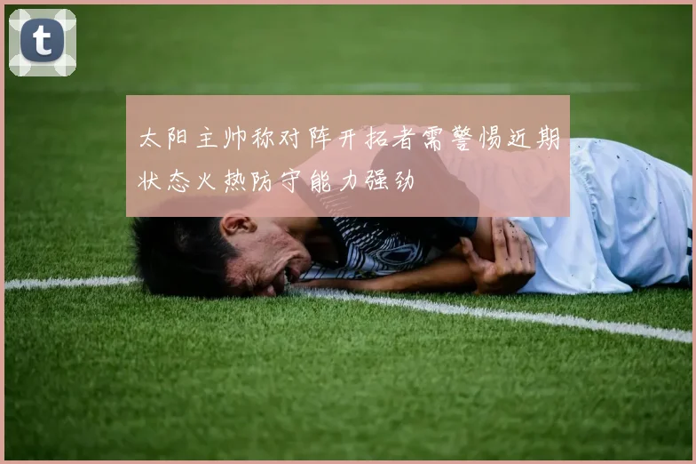 太阳主帅称对阵开拓者需警惕近期状态火热防守能力强劲