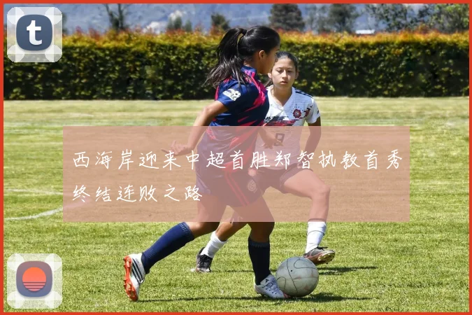西海岸迎来中超首胜郑智执教首秀终结连败之路