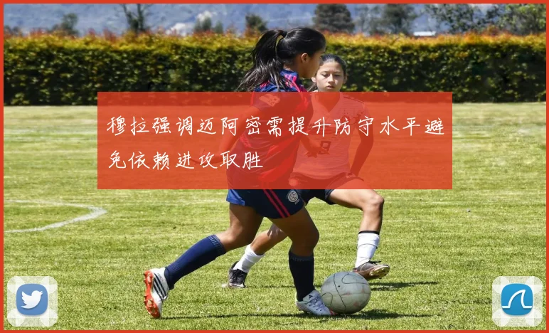 穆拉强调迈阿密需提升防守水平避免依赖进攻取胜