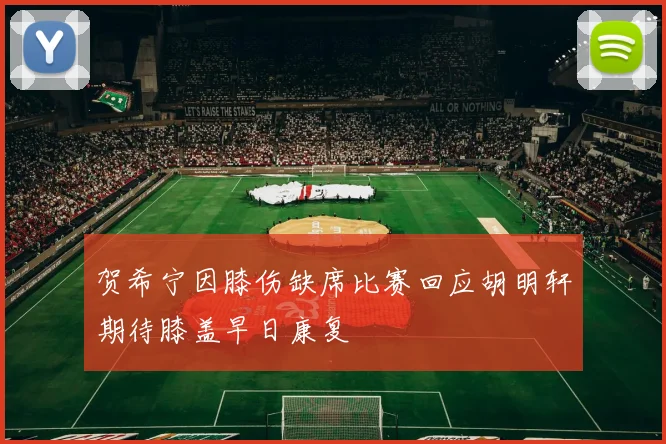 贺希宁因膝伤缺席比赛回应胡明轩期待膝盖早日康复
