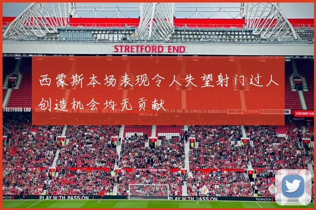 西蒙斯本场表现令人失望射门过人创造机会均无贡献