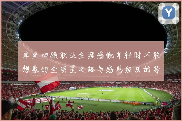 库里回顾职业生涯感慨年轻时不敢想象的全明星之路与感恩经历的每一步