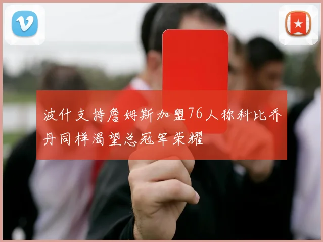 波什支持詹姆斯加盟76人称科比乔丹同样渴望总冠军荣耀