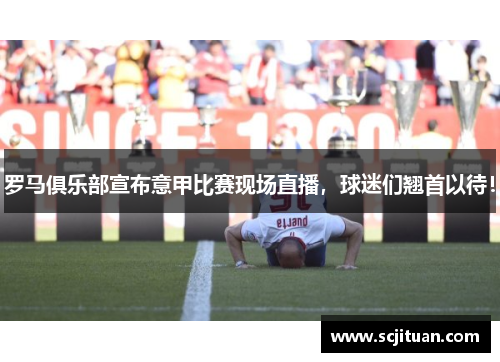 罗马俱乐部宣布意甲比赛现场直播，球迷们翘首以待！